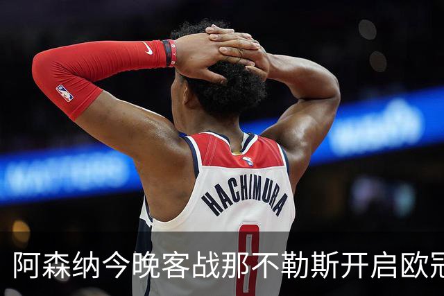阿森纳今晚客战那不勒斯开启欧冠征程，阿尔特塔公布首发